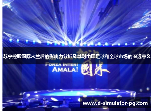 苏宁控股国际米兰后的影响力分析及其对中国足球和全球市场的深远意义