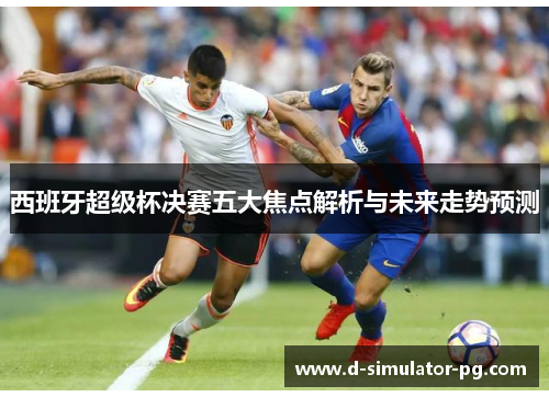 西班牙超级杯决赛五大焦点解析与未来走势预测