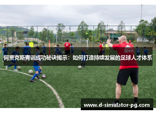 阿贾克斯青训成功秘诀揭示：如何打造持续发展的足球人才体系