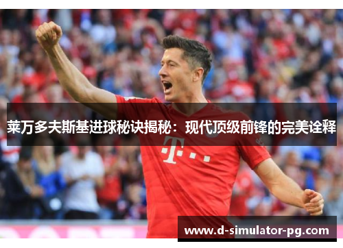 莱万多夫斯基进球秘诀揭秘：现代顶级前锋的完美诠释